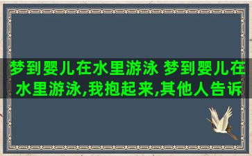 梦到婴儿在水里游泳 梦到婴儿在水里游泳,我抱起来,其他人告诉我孩子是鬼